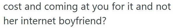 cost and coming at you for it and not her internet boyfriend?
