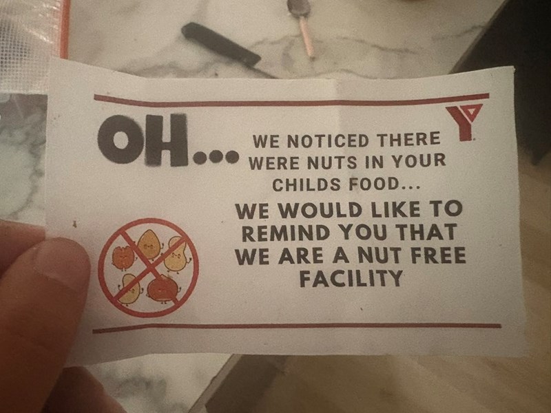 OH... WE NOTICED THERE WERE NUTS IN YOUR CHILDS FOOD... WE WOULD LIKE TO REMIND YOU THAT WE ARE A NUT FREE FACILITY