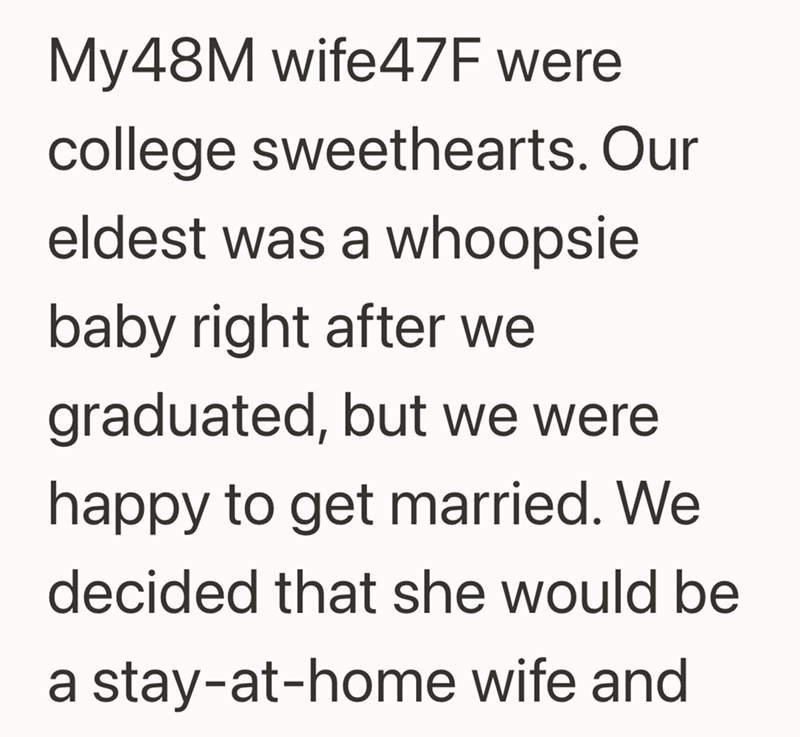 My48M wife47F were college sweethearts. Our eldest was a whoopsie baby right after we graduated, but we were happy to get married. We decided that she would be a stay-at-home wife and