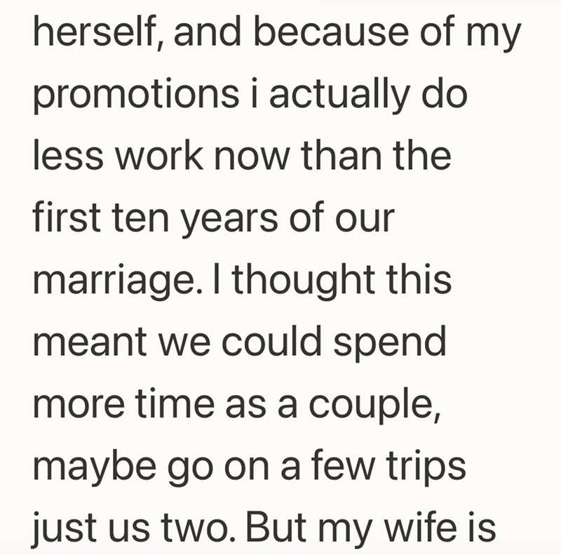 herself, and because of my promotions i actually do less work now than the first ten years of our marriage. I thought this meant we could spend more time as a couple, maybe go on a few trips just us two. But my wife is