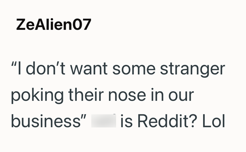 ZeAlien07 "I don't want some stranger poking their nose in our business" is Reddit? Lol