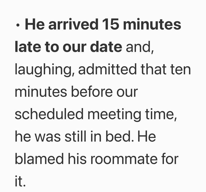 • He arrived 15 minutes late to our date and, laughing, admitted that ten minutes before our scheduled meeting time, he was still in bed. He blamed his roommate for it.