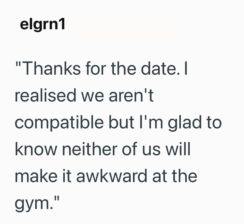 elgrn1 "Thanks for the date. I realised we aren't compatible but I'm glad to know neither of us will make it awkward at the gym."
