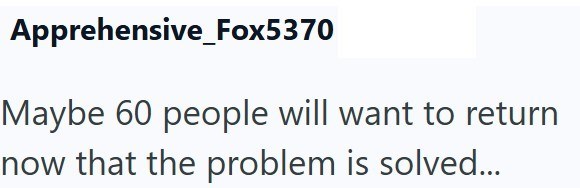Apprehensive Fox5370 Maybe 60 people will want to return now that the problem is solved...