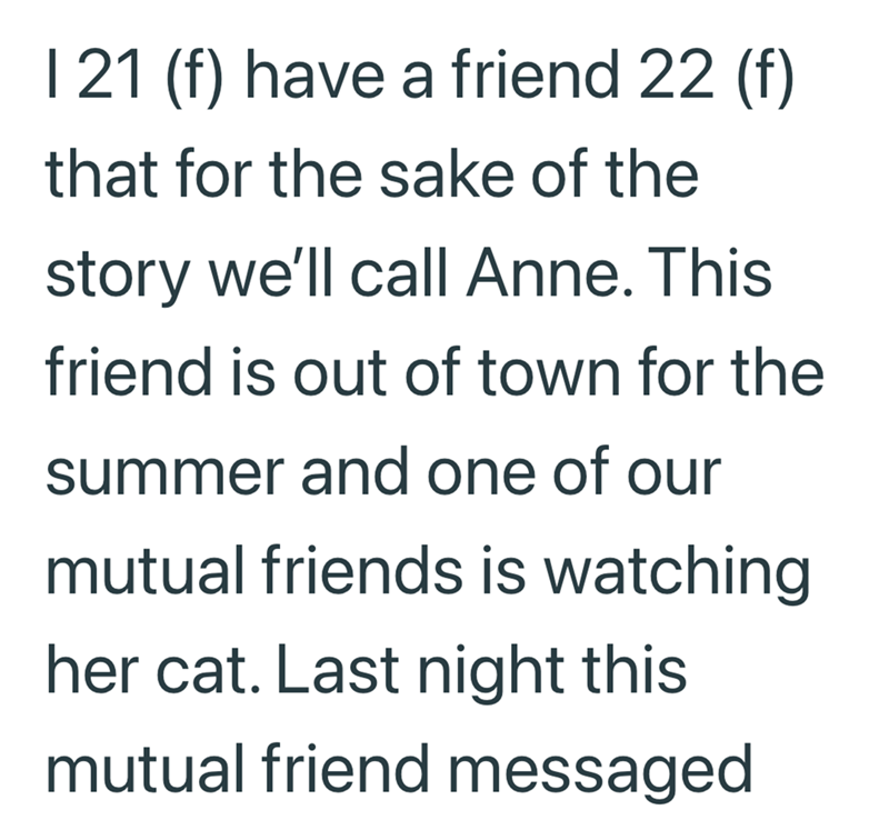 121 (f) have a friend 22 (f) that for the sake of the story we'll call Anne. This friend is out of town for the summer and one of our mutual friends is watching her cat. Last night this mutual friend messaged