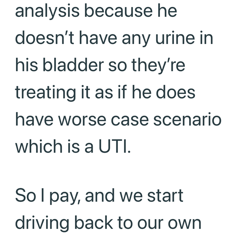 analysis because he doesn't have any urine in his bladder so they're treating it as if he does. have worse case scenario which is a UTI. So I pay, and we start driving back to our own