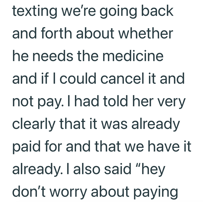 texting we're going back and forth about whether he needs the medicine and if I could cancel it and not pay. I had told her very clearly that it was already paid for and that we have it already. I also said "hey don't worry about paying