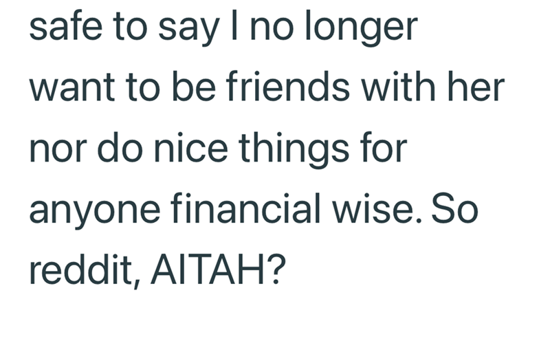 safe to say I no longer want to be friends with her nor do nice things for anyone financial wise. So reddit, AITAH?