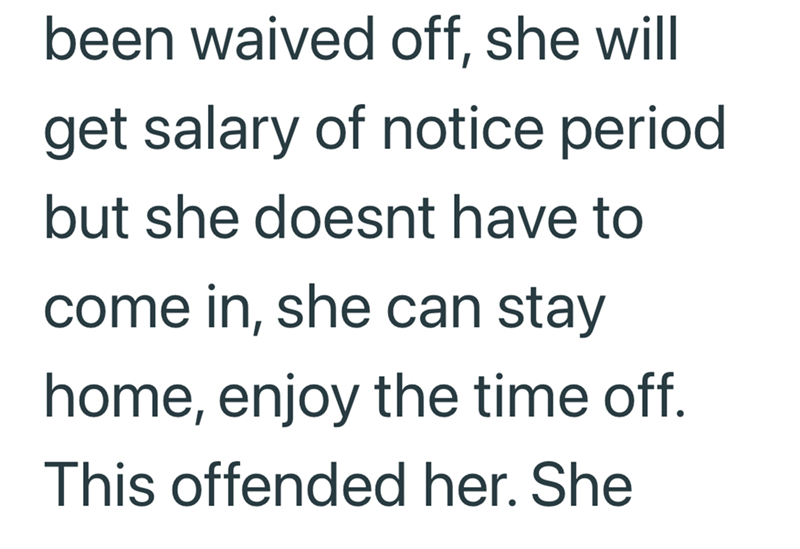 been waived off, she will get salary of notice period but she doesnt have to come in, she can stay home, enjoy the time off. This offended her. She