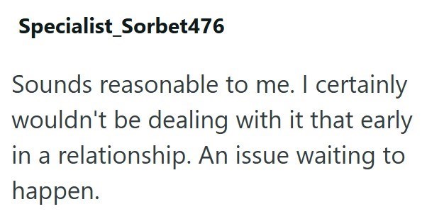 Specialist Sorbet476 Sounds reasonable to me. I certainly wouldn't be dealing with it that early in a relationship. An issue waiting to happen.