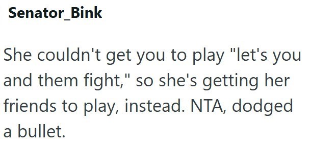 Senator_Bink She couldn't get you to play "let's you and them fight," so she's getting her friends to play, instead. NTA, dodged a bullet.