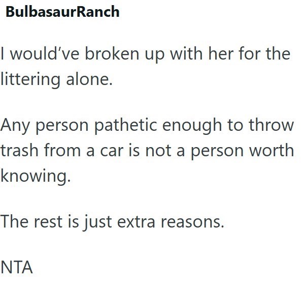 BulbasaurRanch I would've broken up with her for the littering alone. Any person pathetic enough to throw trash from a car is not a person worth knowing. The rest is just extra reasons. NTA