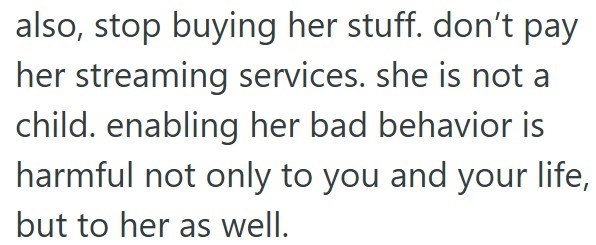 also, stop buying her stuff. don't pay her streaming services. she is not a child. enabling her bad behavior is harmful not only to you and your life, but to her as well.
