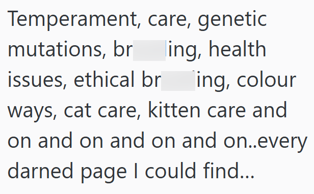 Temperament, care, genetic mutations, br ing, health issues, ethical br ing, colour ways, cat care, kitten care and on and on and on and on..every darned page I could find...