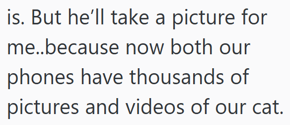 is. But he'll take a picture for me..because now both our phones have thousands of pictures and videos of our cat.