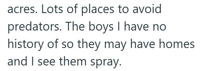 acres. Lots of places to avoid predators. The boys I have no history of so they may have homes and I see them spray.