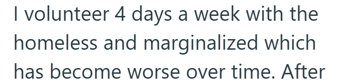 I volunteer 4 days a week with the homeless and marginalized which has become worse over time. After