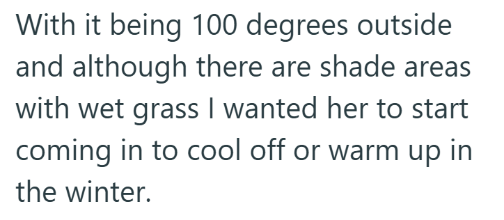 With it being 100 degrees outside and although there are shade areas with wet grass I wanted her to start coming in to cool off or warm up in the winter.
