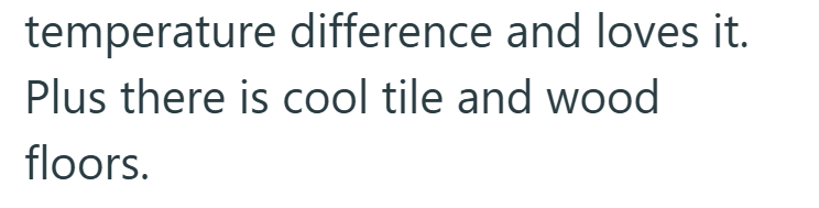 temperature difference and loves it. Plus there is cool tile and wood floors.