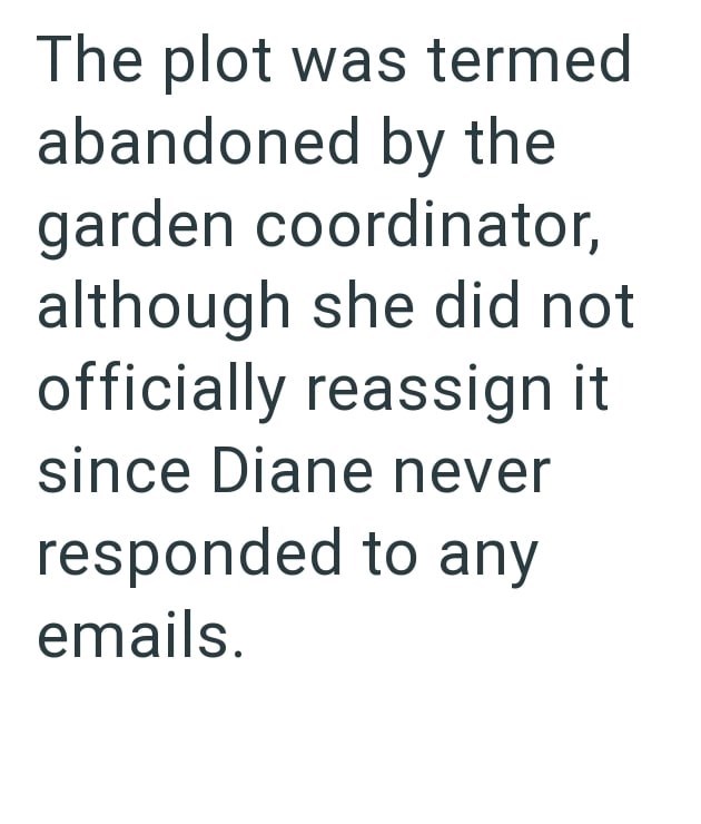 The plot was termed abandoned by the garden coordinator, although she did not officially reassign it since Diane never responded to any emails.