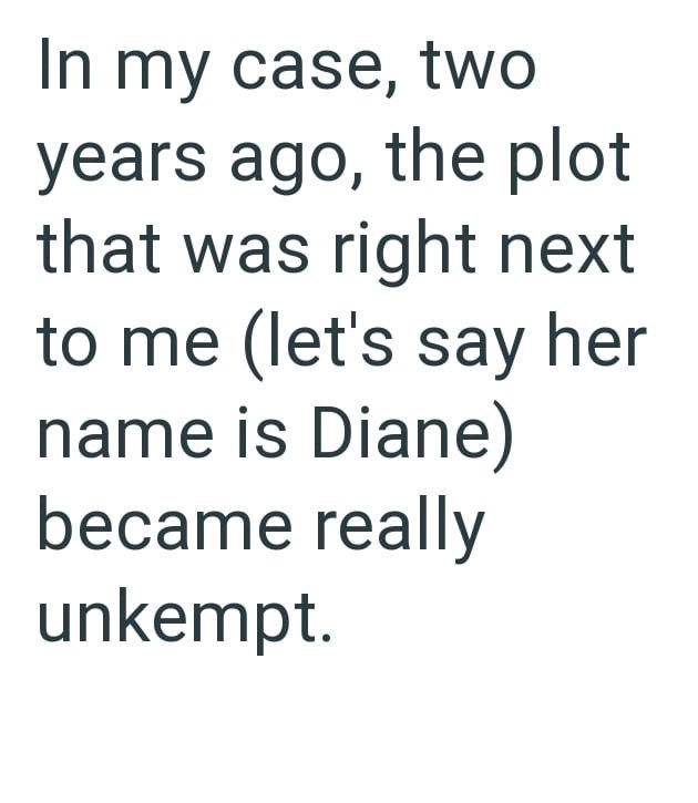 In my case, two years ago, the plot that was right next to me (let's say her name is Diane) became really unkempt.