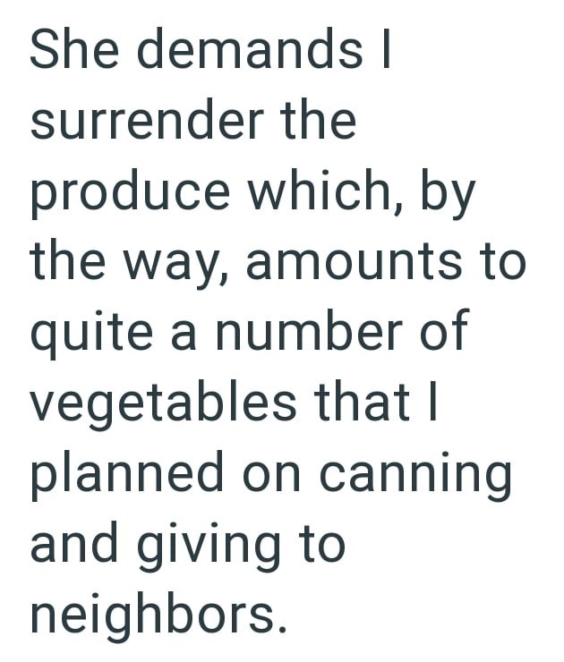 She demands I surrender the produce which, by the way, amounts to quite a number of vegetables that I planned on canning and giving to neighbors.
