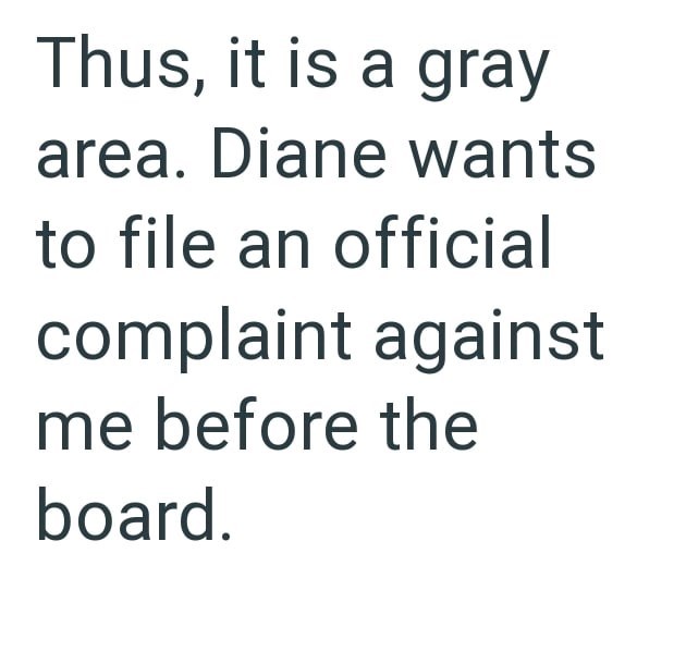 Thus, it is a gray area. Diane wants to file an official complaint against me before the board.