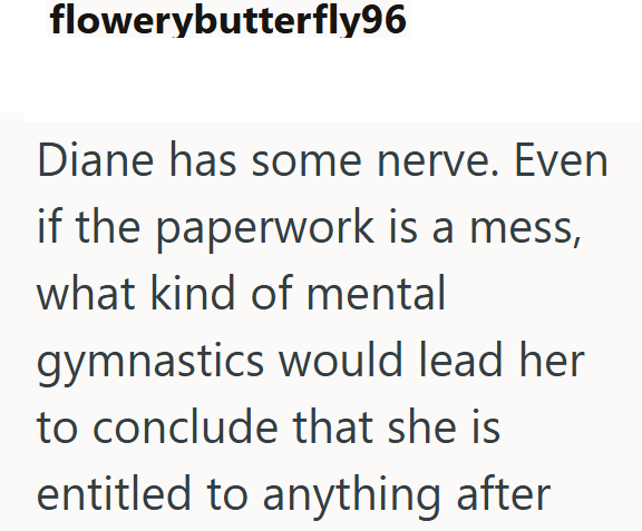 flowerybutterfly96 Diane has some nerve. Even if the paperwork is a mess, what kind of mental gymnastics would lead her to conclude that she is entitled to anything after