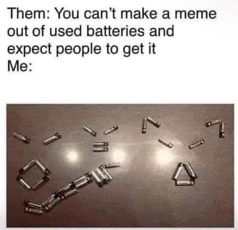 Them: You can't make a meme out of used batteries and expect people to get it Me: 7