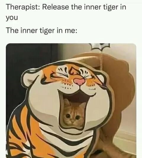 Therapist: Release the inner tiger in you The inner tiger in me: