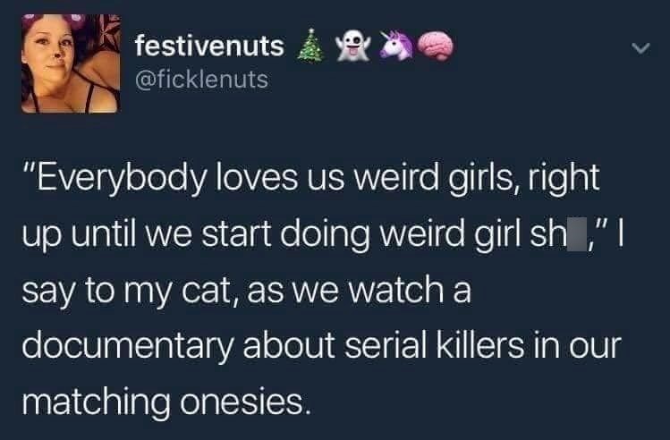 festivenuts @ficklenuts "Everybody loves us weird girls, right up until we start doing weird girl sh," I say to my cat, as we watch a documentary about serial killers in our matching onesies.