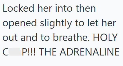 Locked her into then opened slightly to let her out and to breathe. HOLY C P!!! THE ADRENALINE