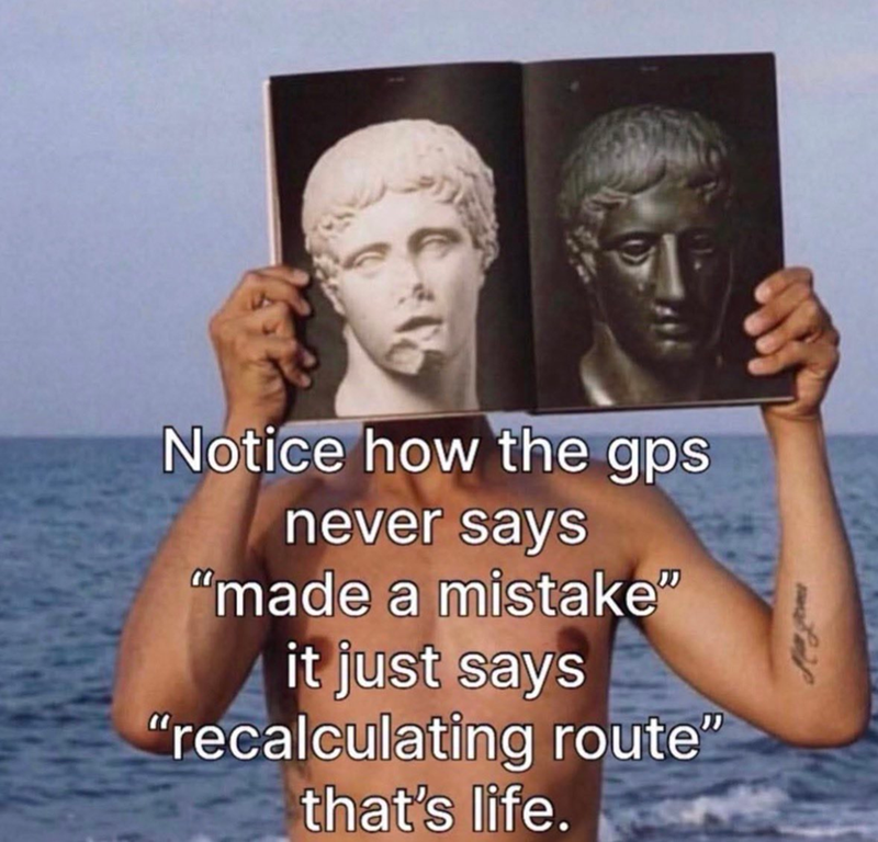 Notice how the gps never says "made a mistake" it just says "recalculating route" that's life.