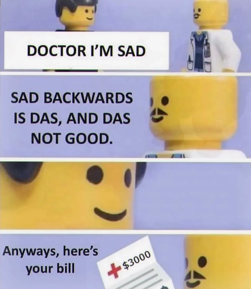 DOCTOR I'M SAD SAD BACKWARDS IS DAS, AND DAS NOT GOOD. 4 Anyways, here's your bill + $3000 40