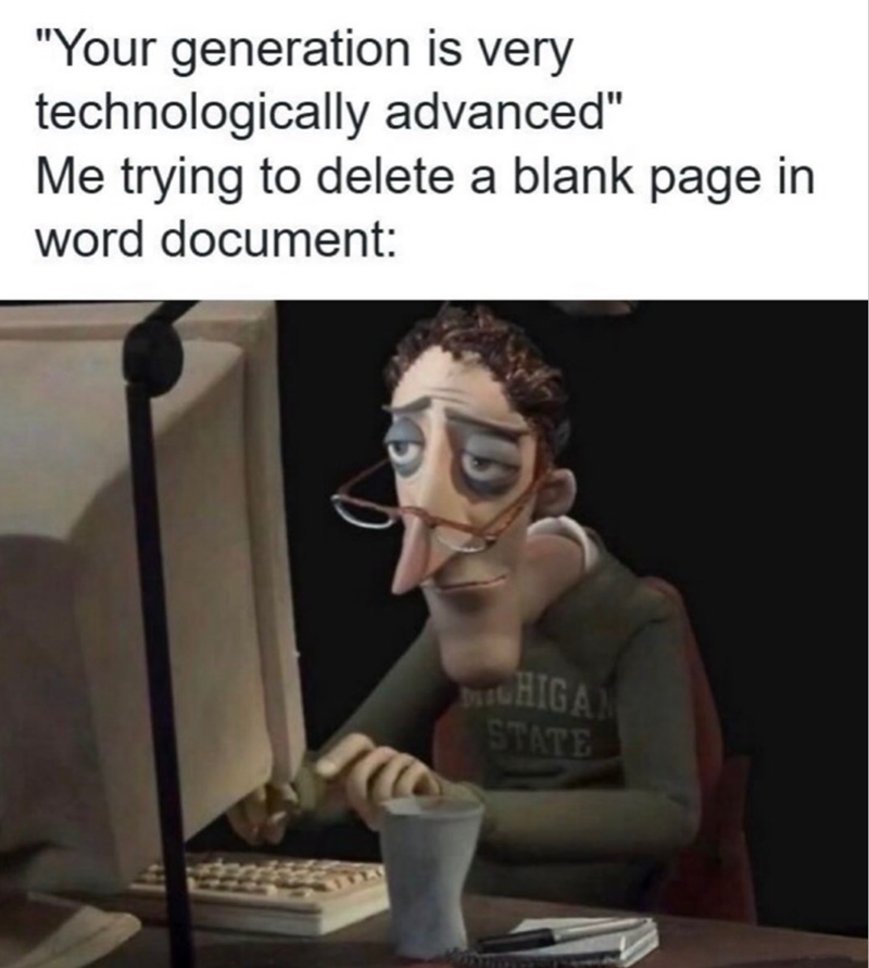 "Your generation is very technologically advanced" Me trying to delete a blank page in word document: CHIGAN STATE