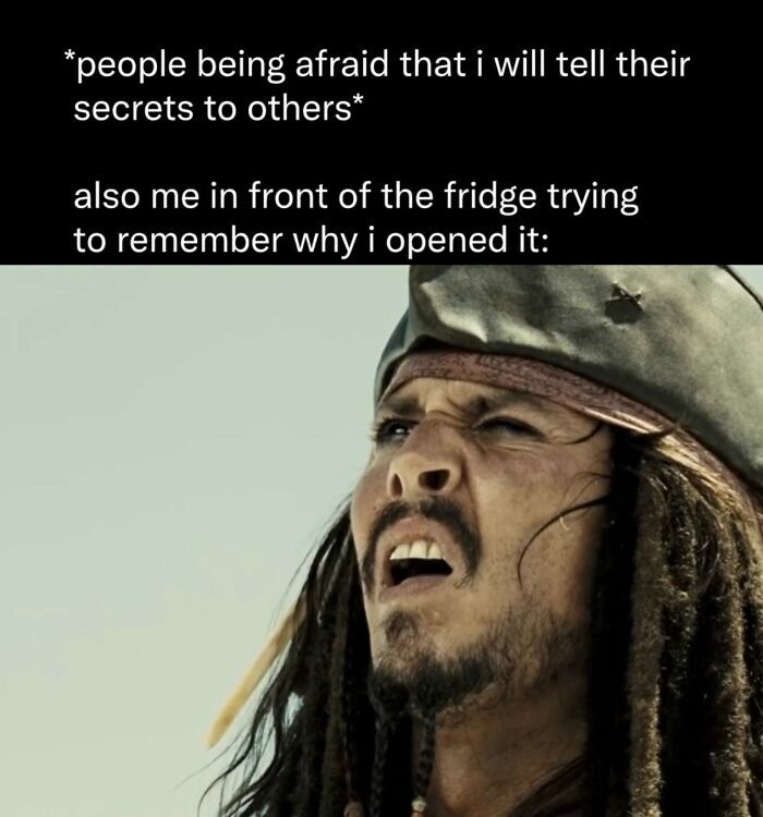 *people being afraid that i will tell their secrets to others* also me in front of the fridge trying to remember why i opened it: