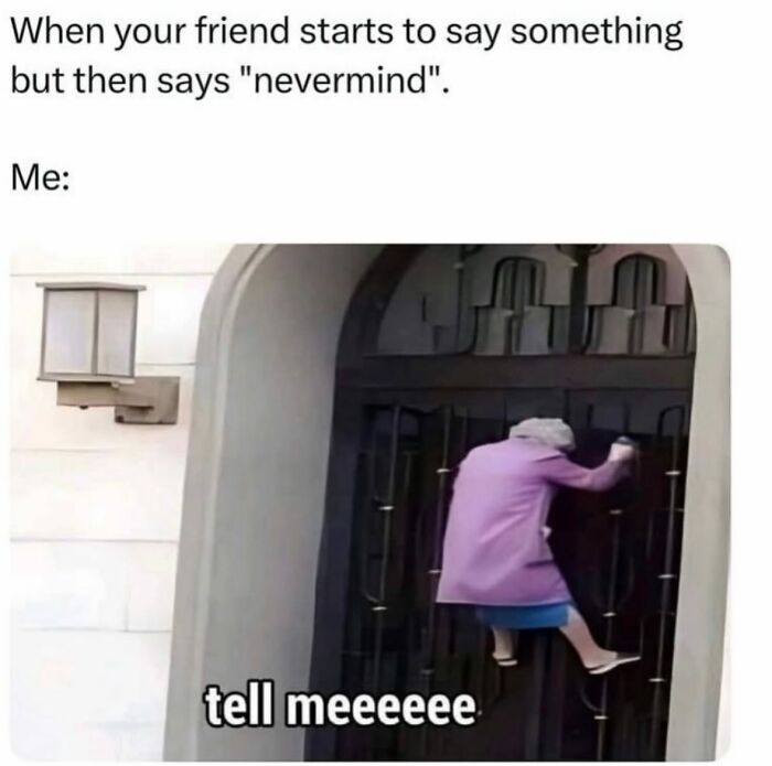 When your friend starts to say something but then says "nevermind". Me: tell meeeeee