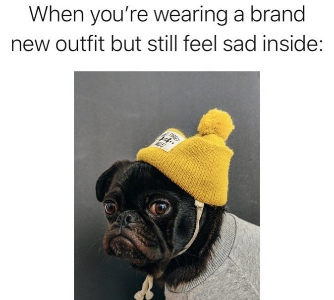 When you're wearing a brand new outfit but still feel sad inside: