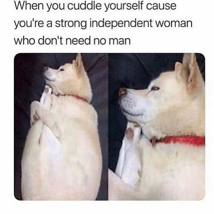 When you cuddle yourself cause you're a strong independent woman who don't need no man