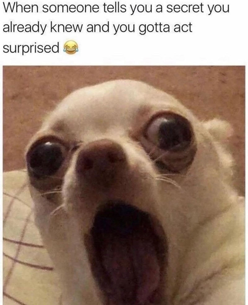 When someone tells you a secret you already knew and you gotta act surprised
