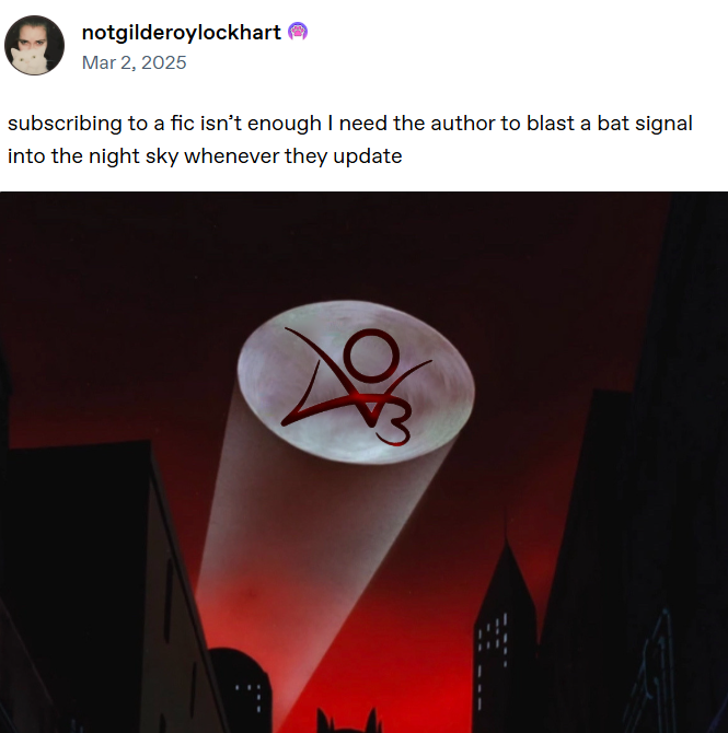notgilderoylockhart → Mar 2, 2025 subscribing to a fic isn't enough I need the author to blast a bat signal into the night sky whenever they update 3