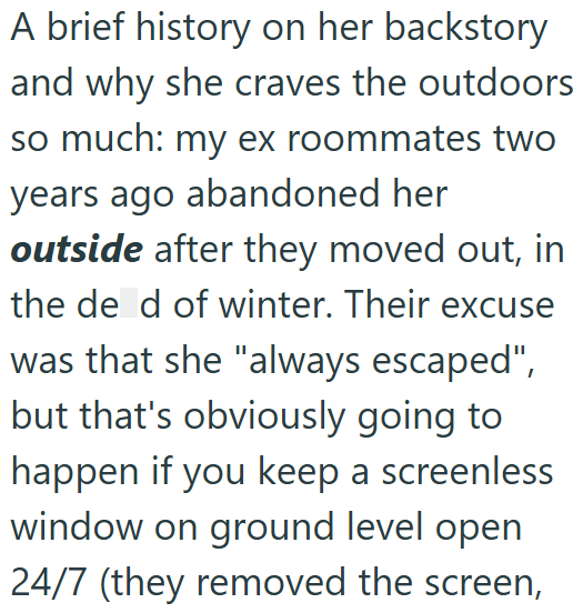 A brief history on her backstory and why she craves the outdoors so much: my ex roommates two years ago abandoned her outside after they moved out, in the de d of winter. Their excuse was that she "always escaped", but that's obviously going to happen if you keep a screenless window on ground level open 24/7 (they removed the screen,