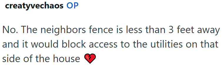 creatyvechaos OP No. The neighbors fence is less than 3 feet away and it would block access to the utilities on that side of the house