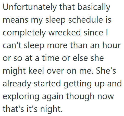 Unfortunately that basically means my sleep schedule is completely wrecked since I can't sleep more than an hour or so at a time or else she might keel over on me. She's already started getting up and exploring again though now that's it's night.