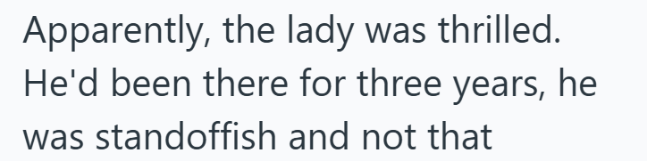 Apparently, the lady was thrilled. He'd been there for three years, he was standoffish and not that