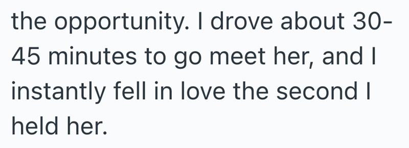 the opportunity. I drove about 30- 45 minutes to go meet her, and I instantly fell in love the second I held her.
