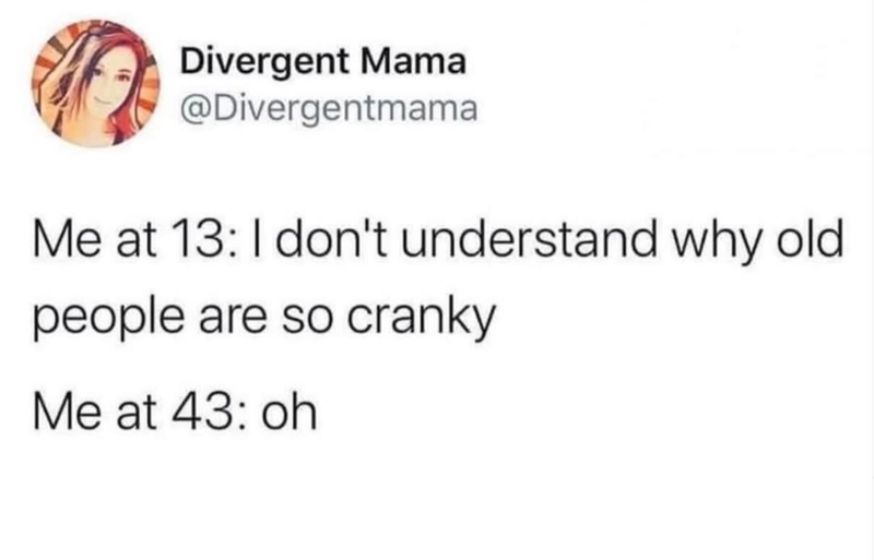 Divergent Mama @Divergentmama Me at 13: I don't understand why old people are so cranky Me at 43: oh