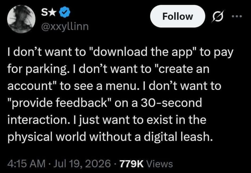 S⭑ @xxyllinn Follow G .. I don't want to "download the app" to pay for parking. I don't want to "create an account" to see a menu. I don't want to "provide feedback" on a 30-second interaction. I just want to exist in the physical world without a digital leash. 4:15 AM ⚫ Jul 19, 2026 779K Views