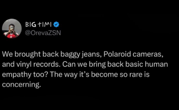 BIG TIMI @OrevaZSN We brought back baggy jeans, Polaroid cameras, and vinyl records. Can we bring back basic human empathy too? The way it's become so rare is concerning.