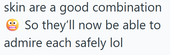 skin are a good combination So they'll now be able to admire each safely lol